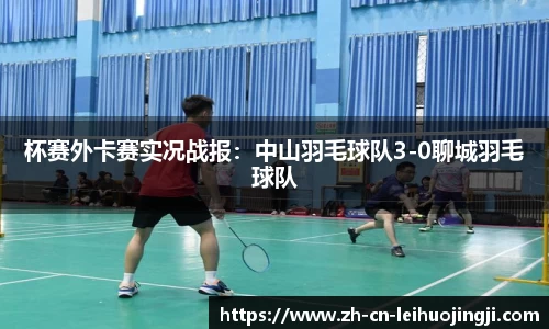 杯赛外卡赛实况战报：中山羽毛球队3-0聊城羽毛球队