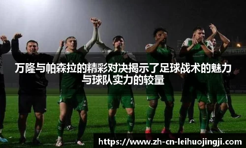 万隆与帕森拉的精彩对决揭示了足球战术的魅力与球队实力的较量